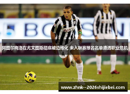 阿图尔梅洛在尤文图斯彻底被边缘化 未入联赛报名名单遭遇职业危机
