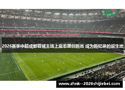 2026赛季中超成都蓉城主场上座率屡创新高 成为新纪录的诞生地