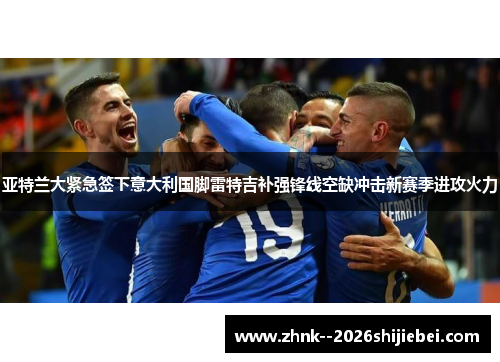 亚特兰大紧急签下意大利国脚雷特吉补强锋线空缺冲击新赛季进攻火力